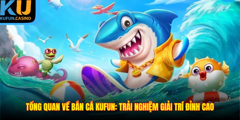 Tổng quan về Bắn Cá KUFUN: Trải nghiệm giải trí đỉnh cao
