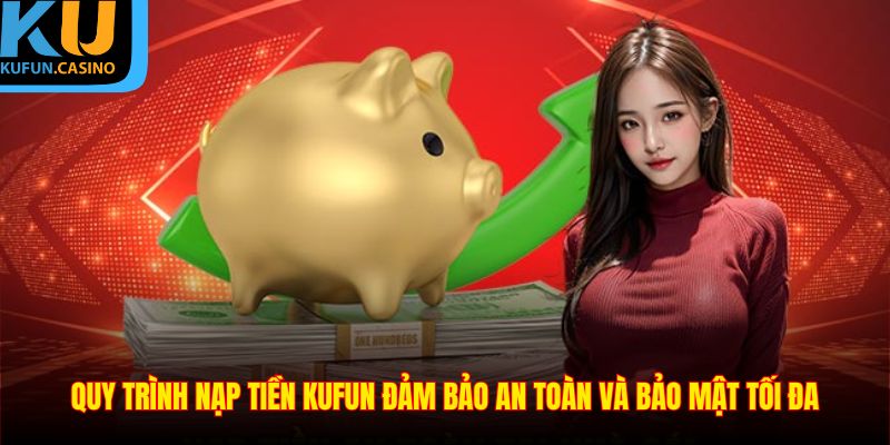 Quá trình nạp tiền KUFUN đảm bảo an toàn và bảo mật tối đa